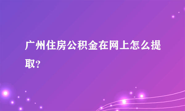 广州住房公积金在网上怎么提取？