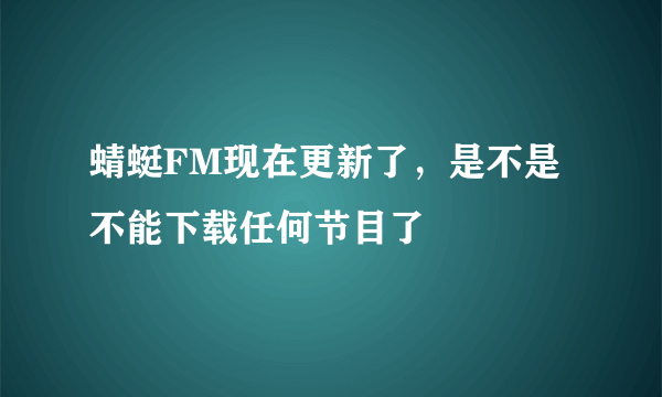 蜻蜓FM现在更新了，是不是不能下载任何节目了