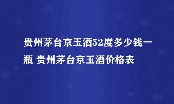 贵州茅台京玉酒52度多少钱一瓶 贵州茅台京玉酒价格表