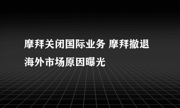 摩拜关闭国际业务 摩拜撤退海外市场原因曝光