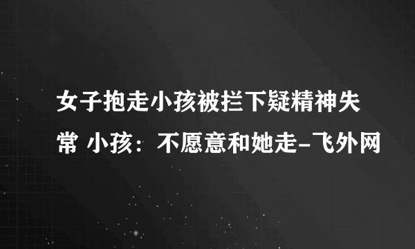 女子抱走小孩被拦下疑精神失常 小孩：不愿意和她走-飞外网