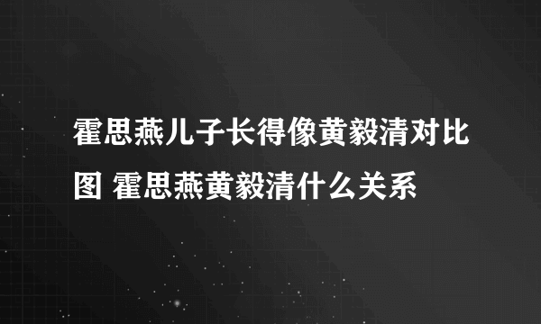 霍思燕儿子长得像黄毅清对比图 霍思燕黄毅清什么关系