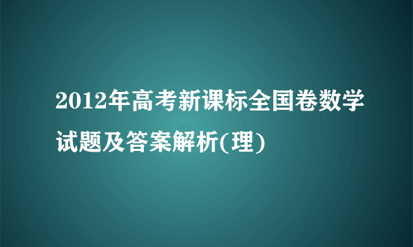 2012年高考新课标全国卷数学试题及答案解析(理)