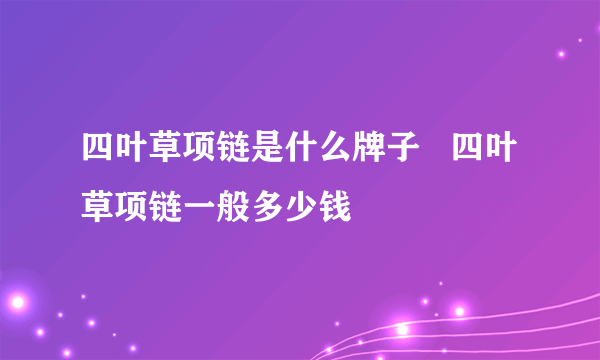 四叶草项链是什么牌子   四叶草项链一般多少钱