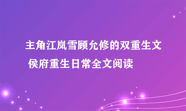 主角江岚雪顾允修的双重生文 侯府重生日常全文阅读