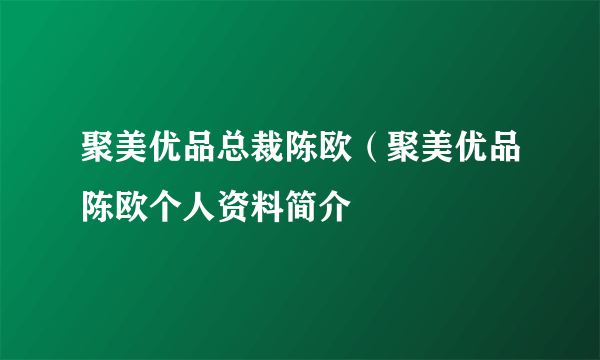 聚美优品总裁陈欧（聚美优品陈欧个人资料简介