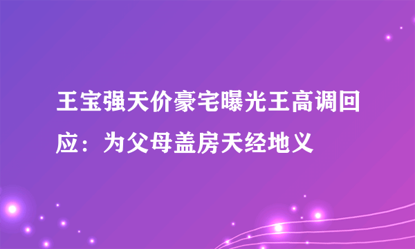 王宝强天价豪宅曝光王高调回应：为父母盖房天经地义