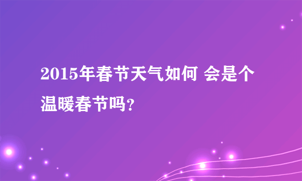 2015年春节天气如何 会是个温暖春节吗？