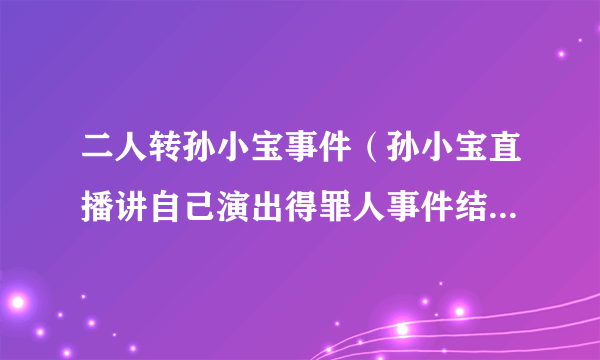 二人转孙小宝事件（孙小宝直播讲自己演出得罪人事件结局是什么）介绍_飞外网