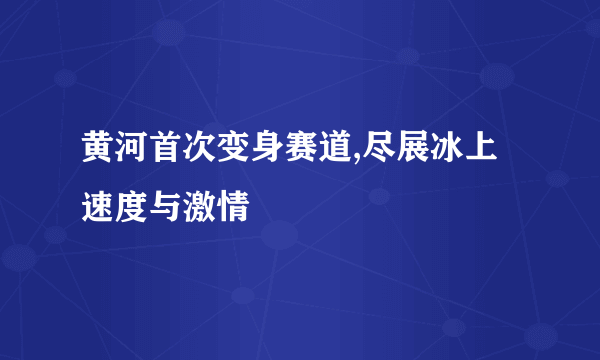 黄河首次变身赛道,尽展冰上速度与激情