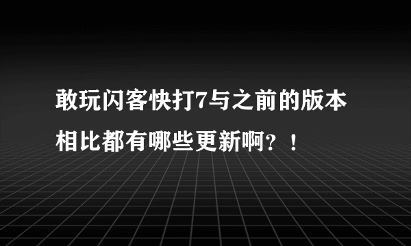 敢玩闪客快打7与之前的版本相比都有哪些更新啊？！