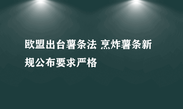 欧盟出台薯条法 烹炸薯条新规公布要求严格