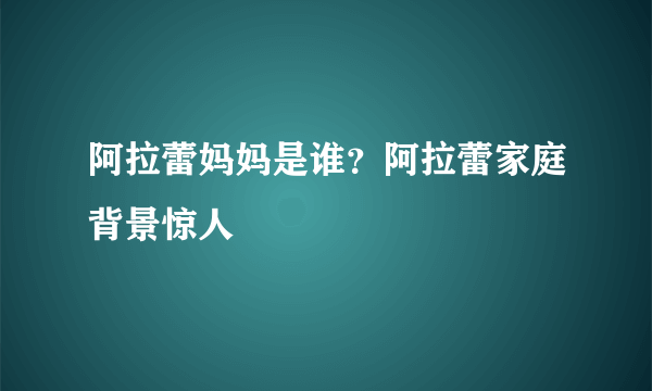 阿拉蕾妈妈是谁？阿拉蕾家庭背景惊人