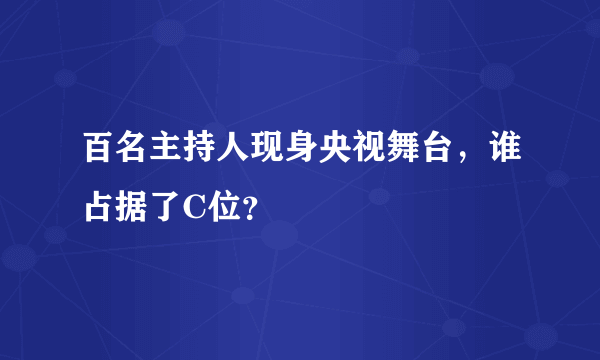 百名主持人现身央视舞台，谁占据了C位？