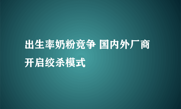 出生率奶粉竞争 国内外厂商开启绞杀模式