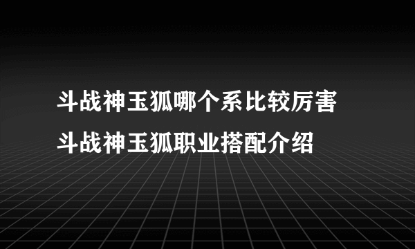 斗战神玉狐哪个系比较厉害 斗战神玉狐职业搭配介绍