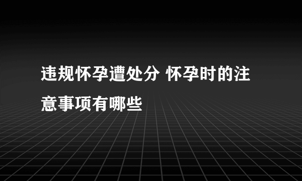 违规怀孕遭处分 怀孕时的注意事项有哪些