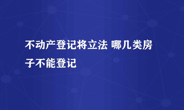 不动产登记将立法 哪几类房子不能登记