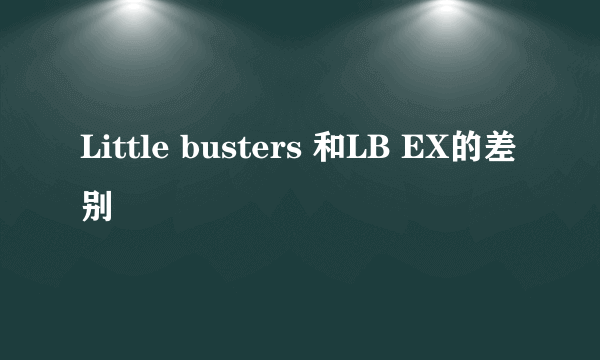 Little busters 和LB EX的差别