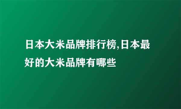 日本大米品牌排行榜,日本最好的大米品牌有哪些