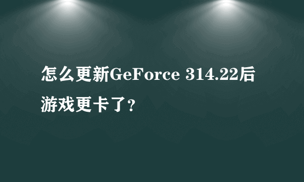 怎么更新GeForce 314.22后游戏更卡了？