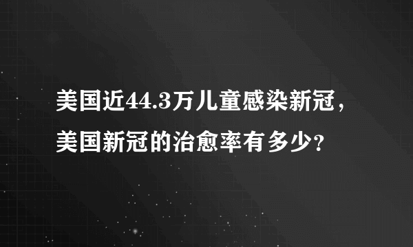 美国近44.3万儿童感染新冠，美国新冠的治愈率有多少？