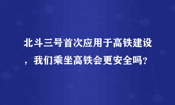 北斗三号首次应用于高铁建设，我们乘坐高铁会更安全吗？