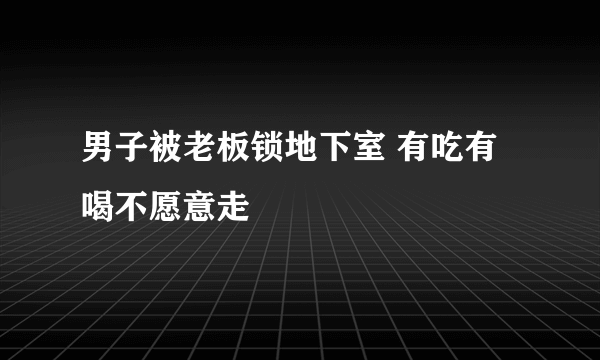 男子被老板锁地下室 有吃有喝不愿意走