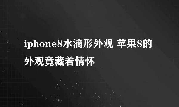 iphone8水滴形外观 苹果8的外观竟藏着情怀