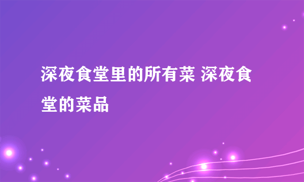 深夜食堂里的所有菜 深夜食堂的菜品