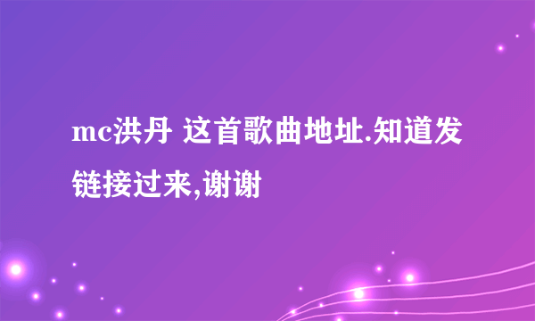 mc洪丹 这首歌曲地址.知道发链接过来,谢谢