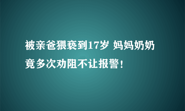 被亲爸猥亵到17岁 妈妈奶奶竟多次劝阻不让报警！