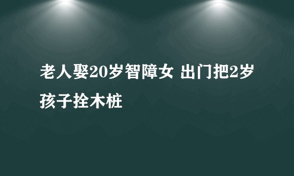 老人娶20岁智障女 出门把2岁孩子拴木桩