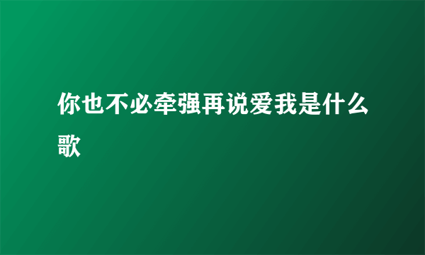 你也不必牵强再说爱我是什么歌