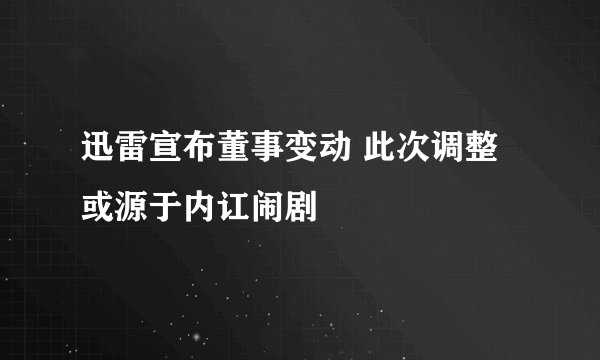 迅雷宣布董事变动 此次调整或源于内讧闹剧