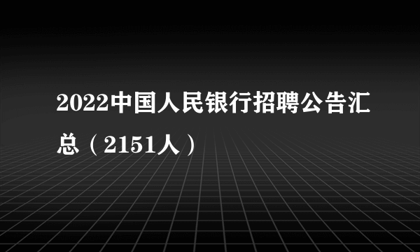 2022中国人民银行招聘公告汇总（2151人）