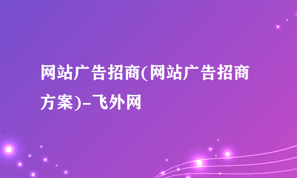 网站广告招商(网站广告招商方案)-飞外网