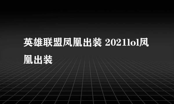 英雄联盟凤凰出装 2021lol凤凰出装