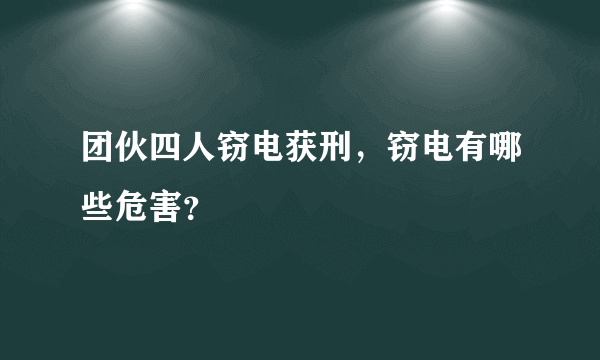 团伙四人窃电获刑，窃电有哪些危害？