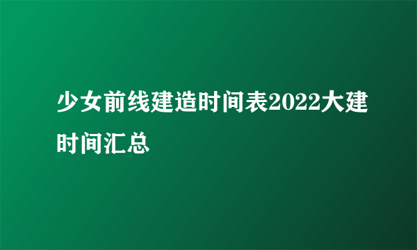 少女前线建造时间表2022大建时间汇总