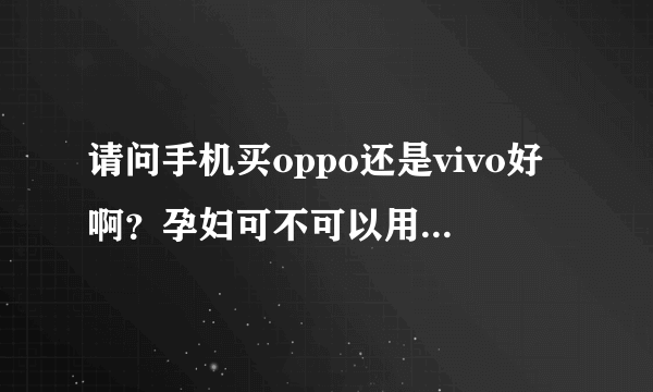 请问手机买oppo还是vivo好啊？孕妇可不可以用手机啊？我现在正好想换一个手机