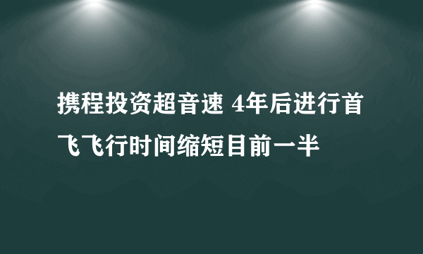 携程投资超音速 4年后进行首飞飞行时间缩短目前一半