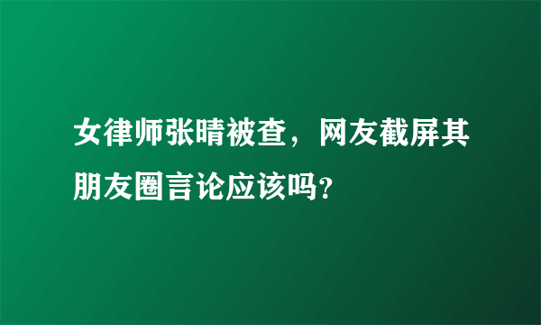 女律师张晴被查，网友截屏其朋友圈言论应该吗？