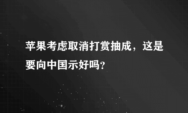 苹果考虑取消打赏抽成，这是要向中国示好吗？