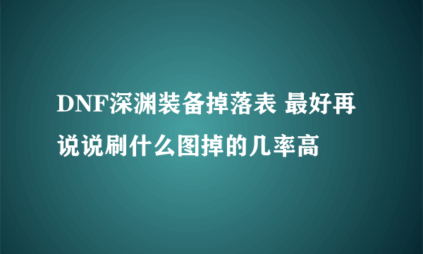 DNF深渊装备掉落表 最好再说说刷什么图掉的几率高