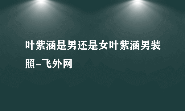 叶紫涵是男还是女叶紫涵男装照-飞外网