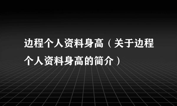 边程个人资料身高（关于边程个人资料身高的简介）