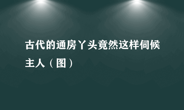 古代的通房丫头竟然这样伺候主人（图）