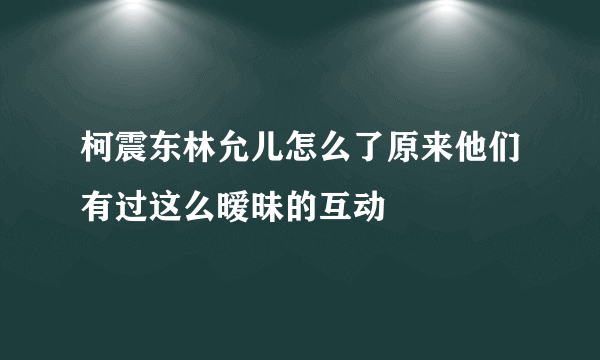 柯震东林允儿怎么了原来他们有过这么暧昧的互动