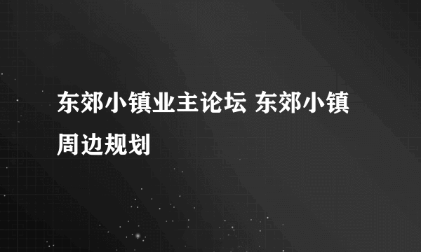 东郊小镇业主论坛 东郊小镇周边规划